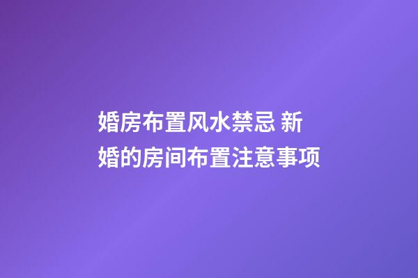 婚房布置风水禁忌 新婚的房间布置注意事项